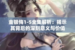 金银悔1-5全集解析：揭示其背后的深刻意义与价值