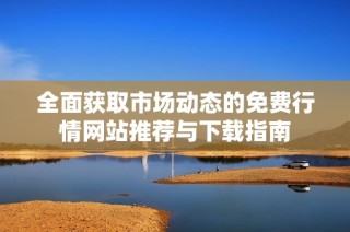 全面获取市场动态的免费行情网站推荐与下载指南