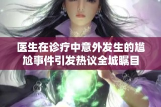医生在诊疗中意外发生的尴尬事件引发热议全城瞩目