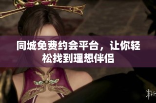 同城免费约会平台，让你轻松找到理想伴侣