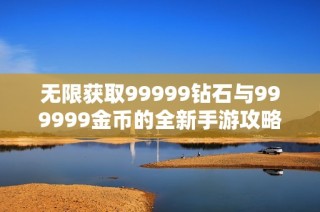 无限获取99999钻石与999999金币的全新手游攻略