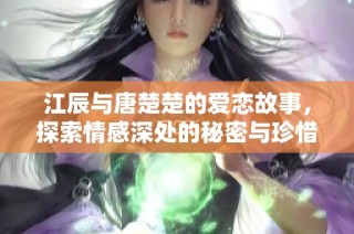 江辰与唐楚楚的爱恋故事，探索情感深处的秘密与珍惜