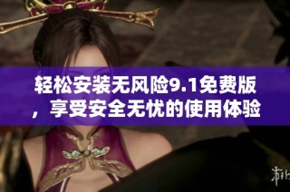 轻松安装无风险9.1免费版，享受安全无忧的使用体验
