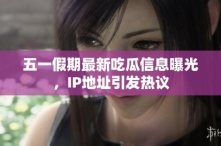五一假期最新吃瓜信息曝光，IP地址引发热议