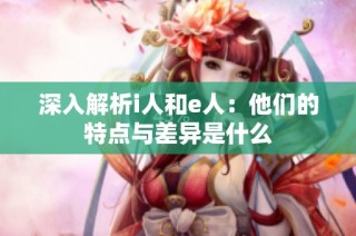 深入解析i人和e人：他们的特点与差异是什么