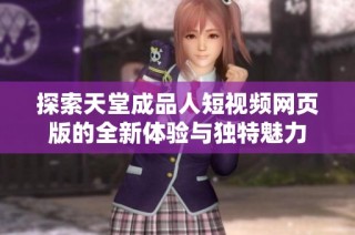 探索天堂成品人短视频网页版的全新体验与独特魅力
