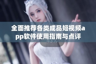 全面推荐各类成品短视频app软件使用指南与点评