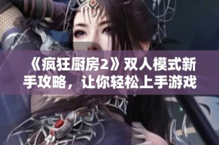 《疯狂厨房2》双人模式新手攻略，让你轻松上手游戏技巧
