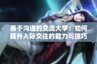 善于沟通的交流大学：如何提升人际交往的能力与技巧
