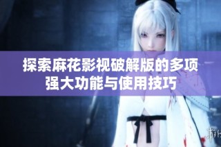 探索麻花影视破解版的多项强大功能与使用技巧
