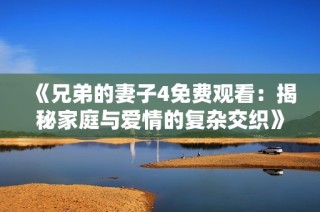 《兄弟的妻子4免费观看：揭秘家庭与爱情的复杂交织》