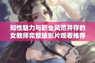知性魅力与职业风范并存的女教师完整版影片观看推荐