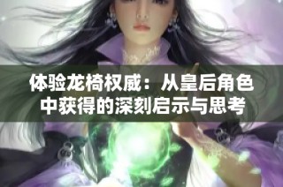 体验龙椅权威：从皇后角色中获得的深刻启示与思考