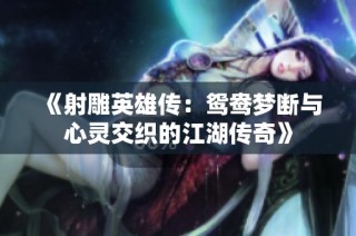《射雕英雄传：鸳鸯梦断与心灵交织的江湖传奇》