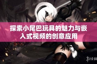 探索小尾巴玩具的魅力与嵌入式视频的创意应用