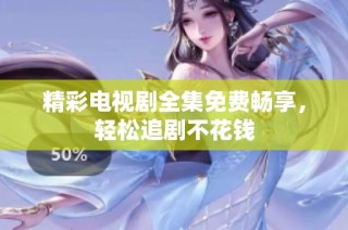 精彩电视剧全集免费畅享，轻松追剧不花钱