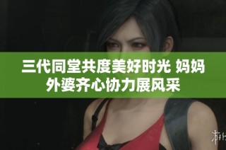 三代同堂共度美好时光 妈妈外婆齐心协力展风采