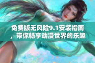 免费版无风险9.1安装指南，带你畅享动漫世界的乐趣