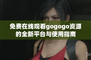 免费在线观看gogogo资源的全新平台与使用指南