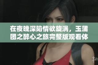 在夜晚深陷情欲旋涡，玉蒲团之醉心之旅完整版观看体验