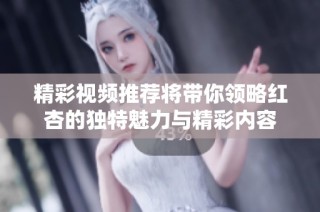精彩视频推荐将带你领略红杏的独特魅力与精彩内容