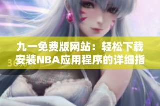 九一免费版网站：轻松下载安装NBA应用程序的详细指南