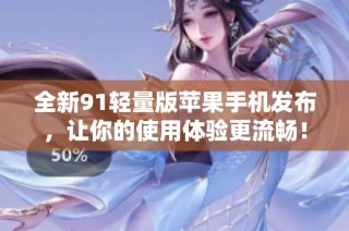 全新91轻量版苹果手机发布，让你的使用体验更流畅！