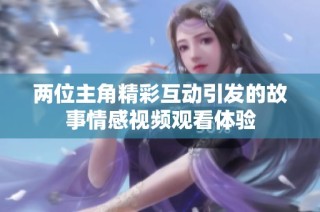 两位主角精彩互动引发的故事情感视频观看体验