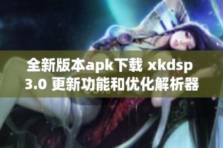 全新版本apk下载 xkdsp 3.0 更新功能和优化解析器