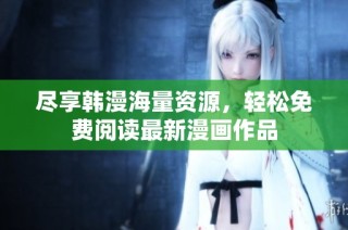 尽享韩漫海量资源，轻松免费阅读最新漫画作品
