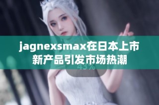 jagnexsmax在日本上市新产品引发市场热潮