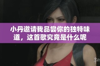 小丹邀请我品尝你的独特味道，这首歌究竟是什么呢
