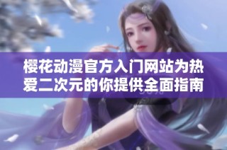 樱花动漫官方入门网站为热爱二次元的你提供全面指南