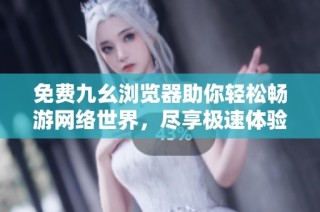 免费九幺浏览器助你轻松畅游网络世界，尽享极速体验