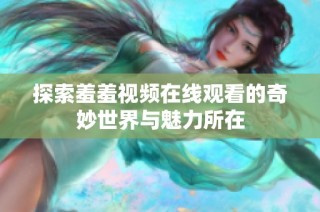 探索羞羞视频在线观看的奇妙世界与魅力所在