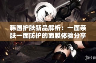 韩国护肤新品解析：一面亲肤一面防护的面膜体验分享