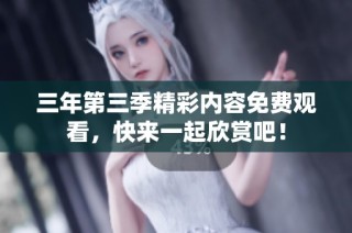 三年第三季精彩内容免费观看，快来一起欣赏吧！