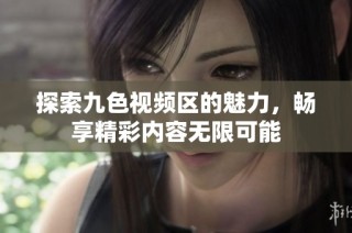 探索九色视频区的魅力，畅享精彩内容无限可能