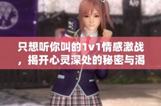 只想听你叫的1v1情感激战，揭开心灵深处的秘密与渴望