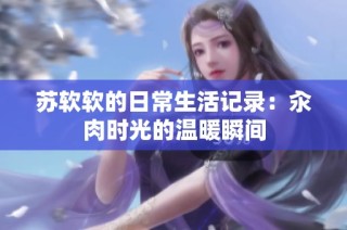 苏软软的日常生活记录：汆肉时光的温暖瞬间