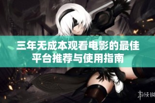 三年无成本观看电影的最佳平台推荐与使用指南