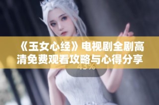 《玉女心经》电视剧全剧高清免费观看攻略与心得分享