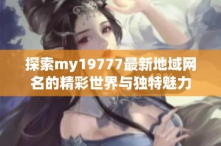 探索my19777最新地域网名的精彩世界与独特魅力