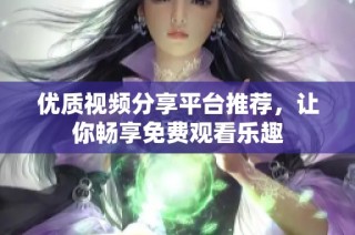 优质视频分享平台推荐，让你畅享免费观看乐趣