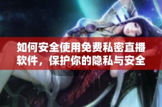 如何安全使用免费私密直播软件，保护你的隐私与安全