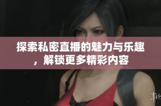 探索私密直播的魅力与乐趣，解锁更多精彩内容