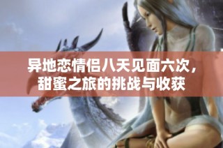 异地恋情侣八天见面六次，甜蜜之旅的挑战与收获