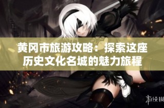 黄冈市旅游攻略：探索这座历史文化名城的魅力旅程