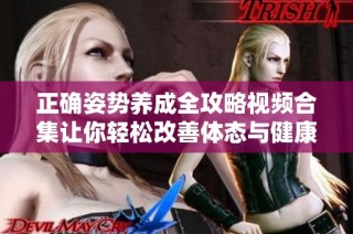 正确姿势养成全攻略视频合集让你轻松改善体态与健康