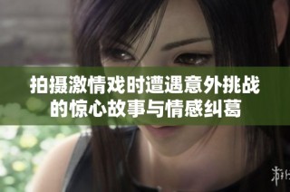 拍摄激情戏时遭遇意外挑战的惊心故事与情感纠葛